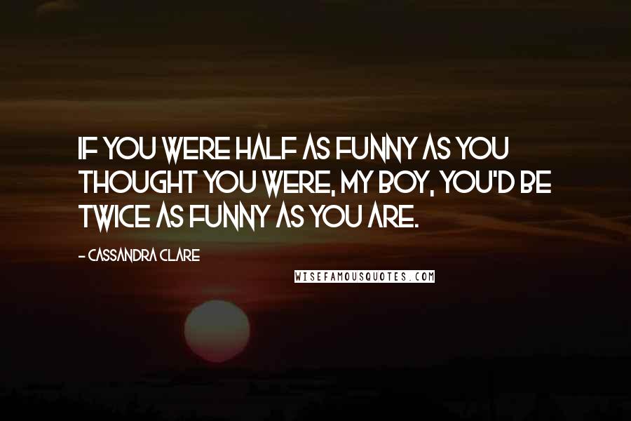 Cassandra Clare Quotes: If you were half as funny as you thought you were, my boy, you'd be twice as funny as you are.