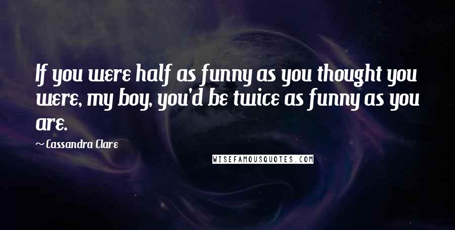 Cassandra Clare Quotes: If you were half as funny as you thought you were, my boy, you'd be twice as funny as you are.
