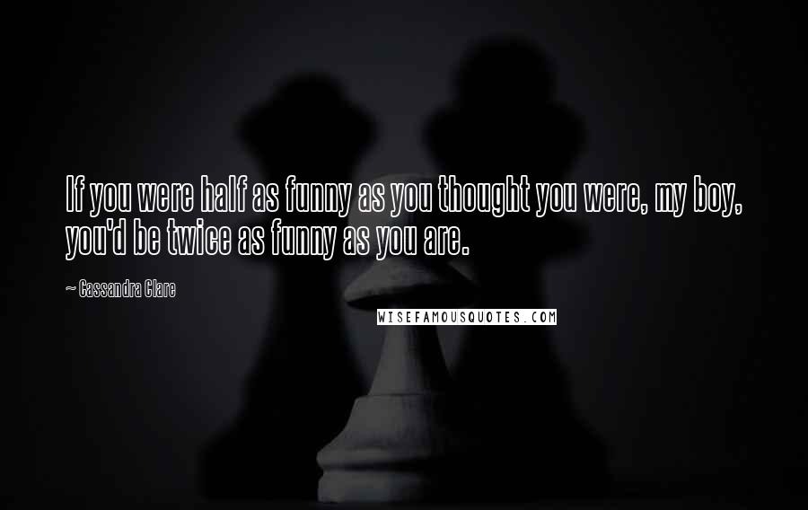 Cassandra Clare Quotes: If you were half as funny as you thought you were, my boy, you'd be twice as funny as you are.