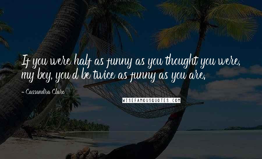 Cassandra Clare Quotes: If you were half as funny as you thought you were, my boy, you'd be twice as funny as you are.