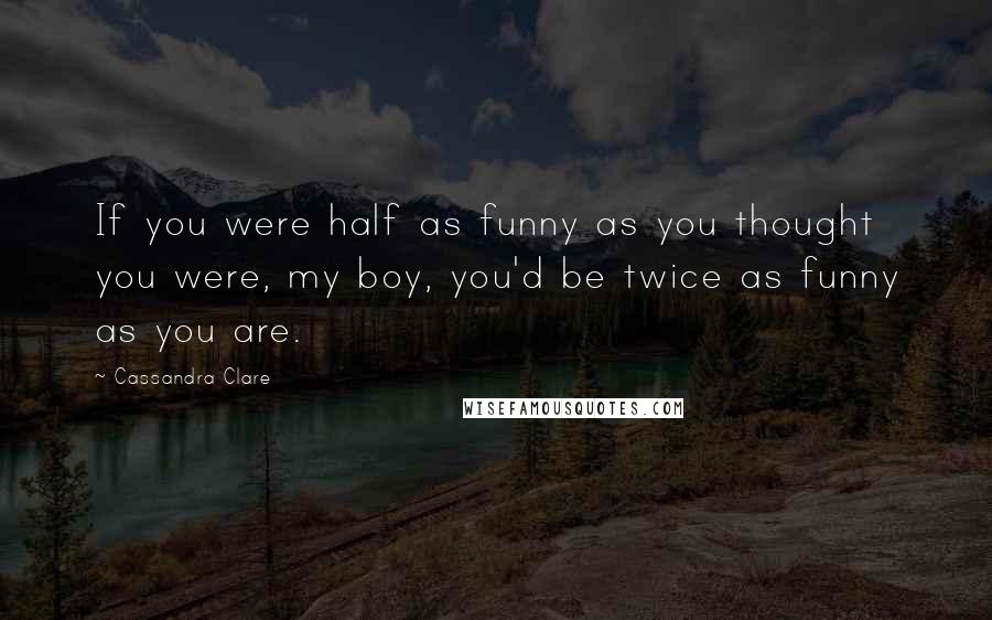 Cassandra Clare Quotes: If you were half as funny as you thought you were, my boy, you'd be twice as funny as you are.