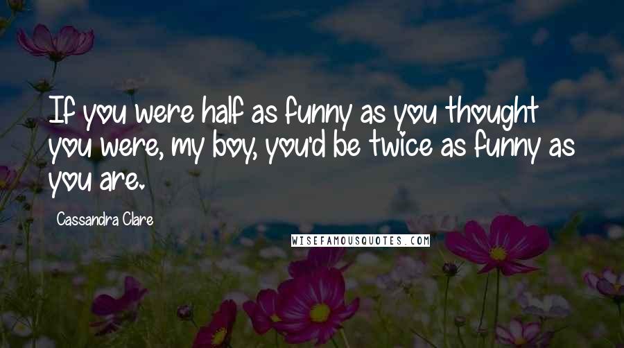 Cassandra Clare Quotes: If you were half as funny as you thought you were, my boy, you'd be twice as funny as you are.