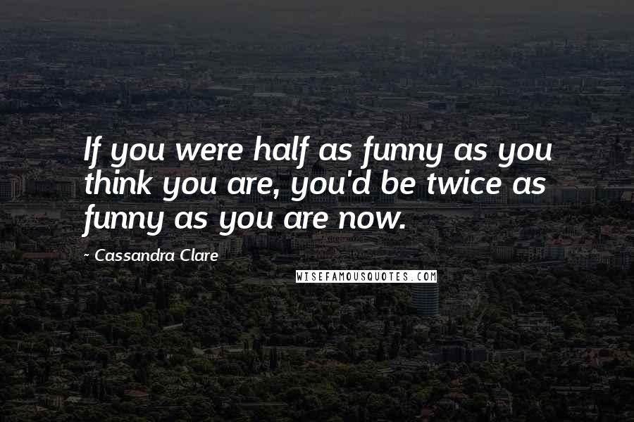 Cassandra Clare Quotes: If you were half as funny as you think you are, you'd be twice as funny as you are now.