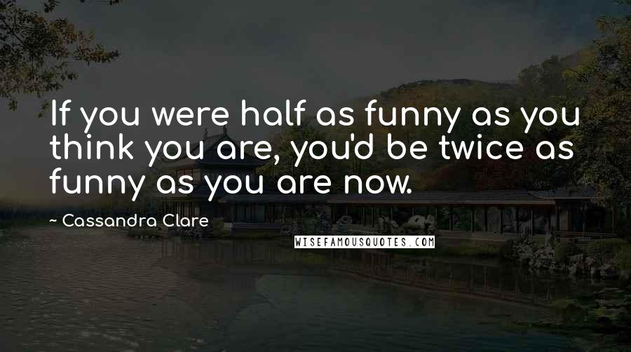 Cassandra Clare Quotes: If you were half as funny as you think you are, you'd be twice as funny as you are now.