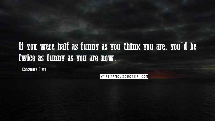 Cassandra Clare Quotes: If you were half as funny as you think you are, you'd be twice as funny as you are now.