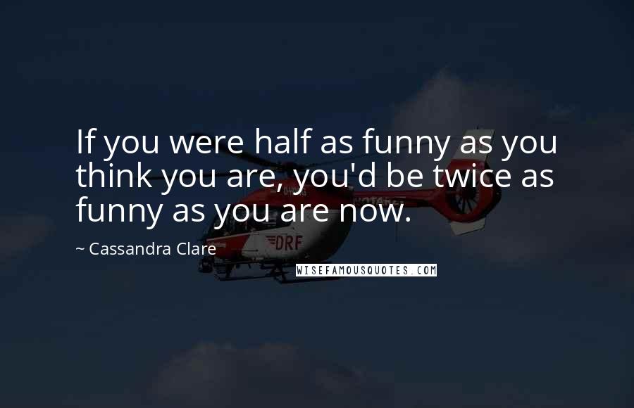 Cassandra Clare Quotes: If you were half as funny as you think you are, you'd be twice as funny as you are now.