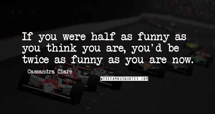 Cassandra Clare Quotes: If you were half as funny as you think you are, you'd be twice as funny as you are now.