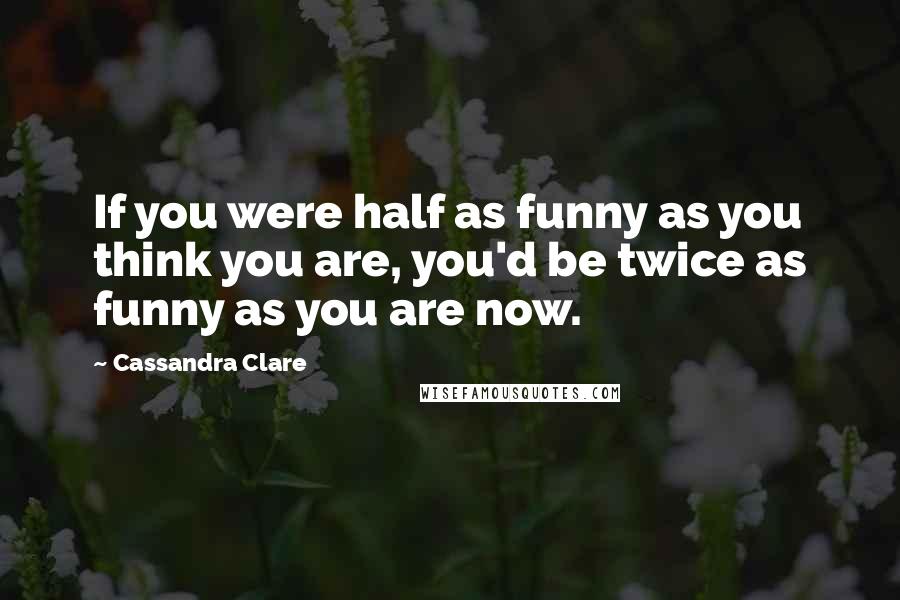 Cassandra Clare Quotes: If you were half as funny as you think you are, you'd be twice as funny as you are now.
