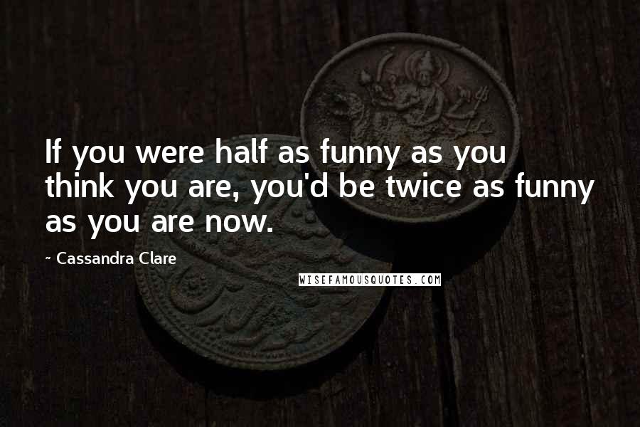 Cassandra Clare Quotes: If you were half as funny as you think you are, you'd be twice as funny as you are now.