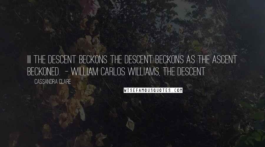 Cassandra Clare Quotes: III THE DESCENT BECKONS The descent beckons as the ascent beckoned.  - William Carlos Williams, The Descent