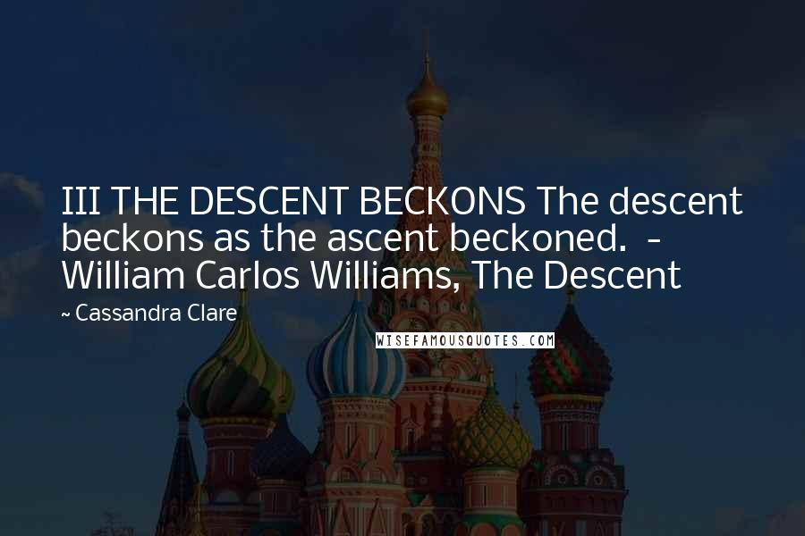 Cassandra Clare Quotes: III THE DESCENT BECKONS The descent beckons as the ascent beckoned.  - William Carlos Williams, The Descent