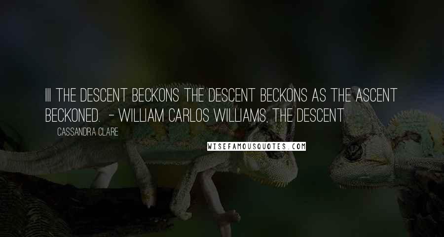 Cassandra Clare Quotes: III THE DESCENT BECKONS The descent beckons as the ascent beckoned.  - William Carlos Williams, The Descent