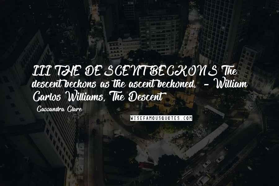 Cassandra Clare Quotes: III THE DESCENT BECKONS The descent beckons as the ascent beckoned.  - William Carlos Williams, The Descent