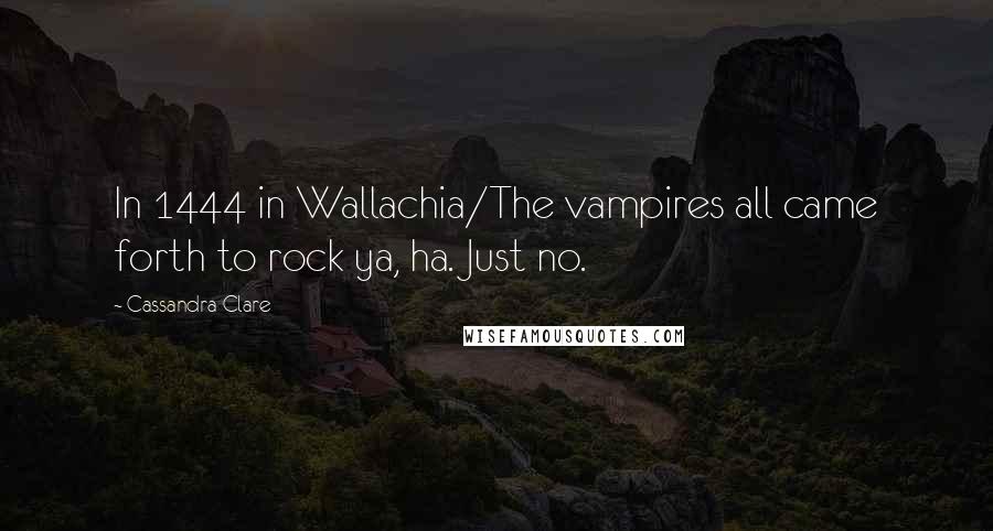 Cassandra Clare Quotes: In 1444 in Wallachia/The vampires all came forth to rock ya, ha. Just no.