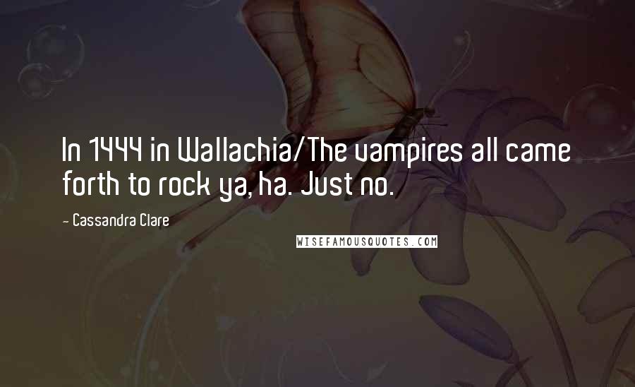 Cassandra Clare Quotes: In 1444 in Wallachia/The vampires all came forth to rock ya, ha. Just no.