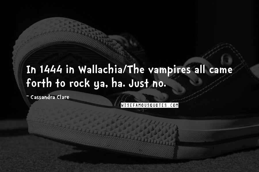 Cassandra Clare Quotes: In 1444 in Wallachia/The vampires all came forth to rock ya, ha. Just no.