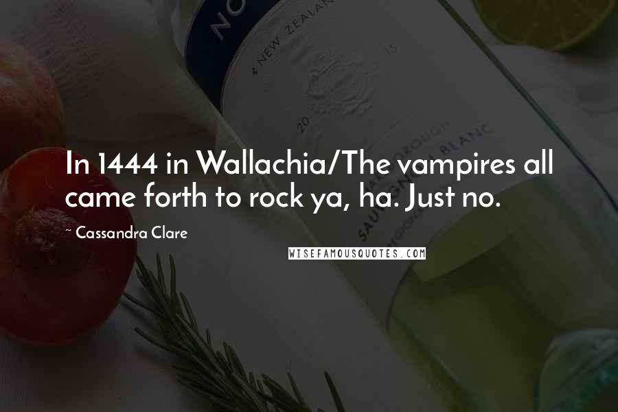 Cassandra Clare Quotes: In 1444 in Wallachia/The vampires all came forth to rock ya, ha. Just no.