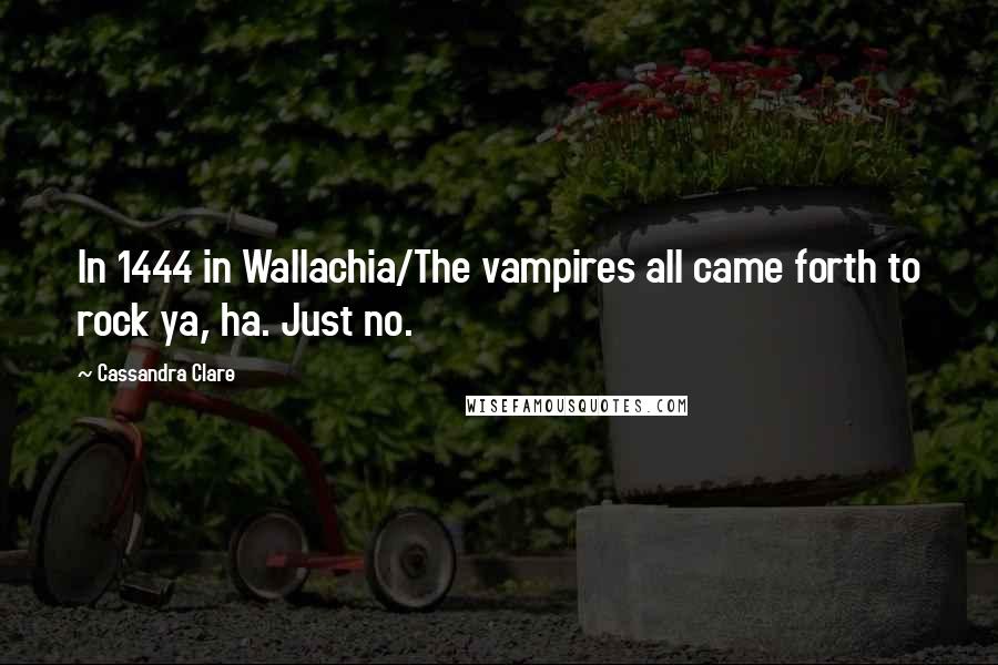 Cassandra Clare Quotes: In 1444 in Wallachia/The vampires all came forth to rock ya, ha. Just no.