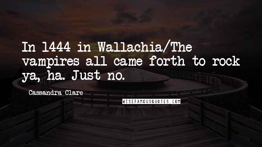 Cassandra Clare Quotes: In 1444 in Wallachia/The vampires all came forth to rock ya, ha. Just no.