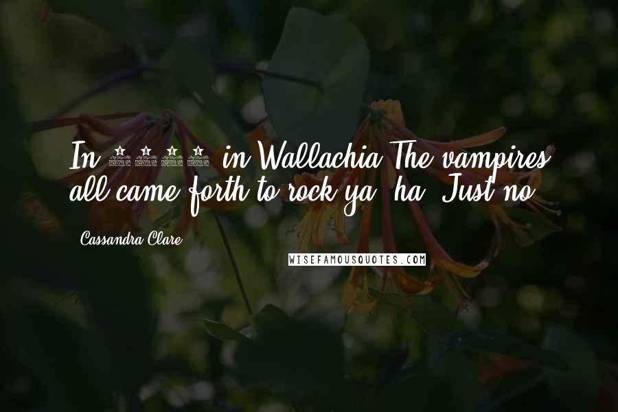 Cassandra Clare Quotes: In 1444 in Wallachia/The vampires all came forth to rock ya, ha. Just no.