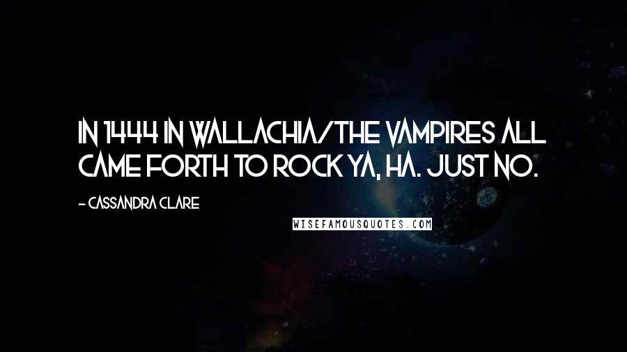 Cassandra Clare Quotes: In 1444 in Wallachia/The vampires all came forth to rock ya, ha. Just no.