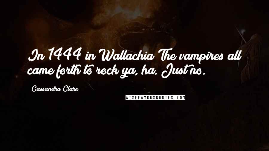 Cassandra Clare Quotes: In 1444 in Wallachia/The vampires all came forth to rock ya, ha. Just no.