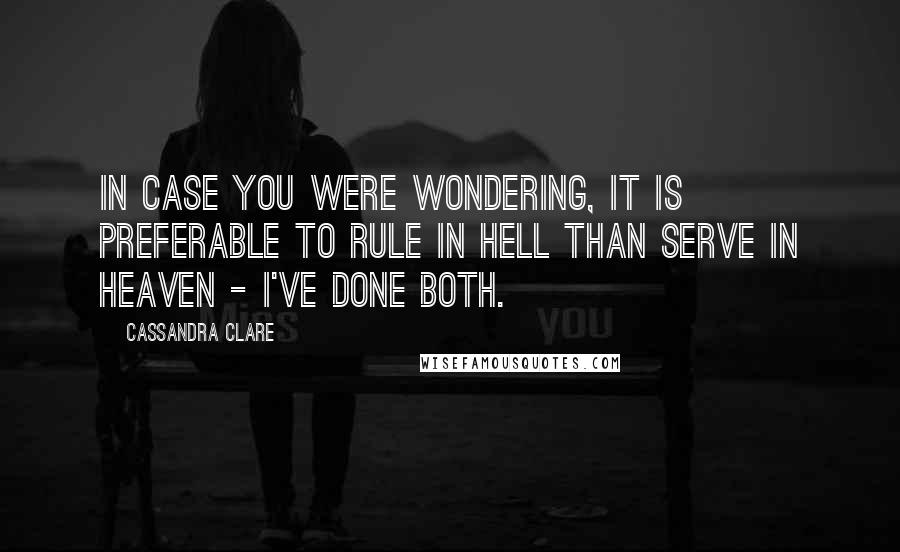 Cassandra Clare Quotes: In case you were wondering, it is preferable to rule in Hell than serve in Heaven - I've done both.