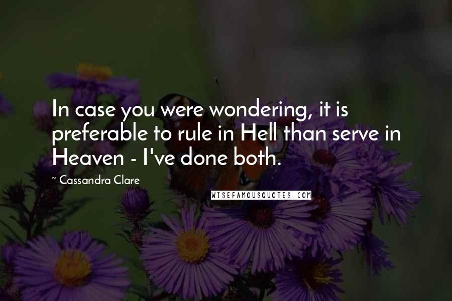 Cassandra Clare Quotes: In case you were wondering, it is preferable to rule in Hell than serve in Heaven - I've done both.