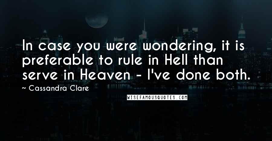 Cassandra Clare Quotes: In case you were wondering, it is preferable to rule in Hell than serve in Heaven - I've done both.