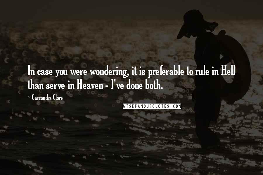 Cassandra Clare Quotes: In case you were wondering, it is preferable to rule in Hell than serve in Heaven - I've done both.