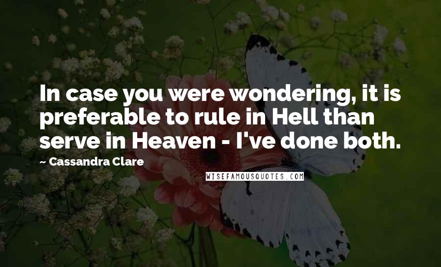 Cassandra Clare Quotes: In case you were wondering, it is preferable to rule in Hell than serve in Heaven - I've done both.