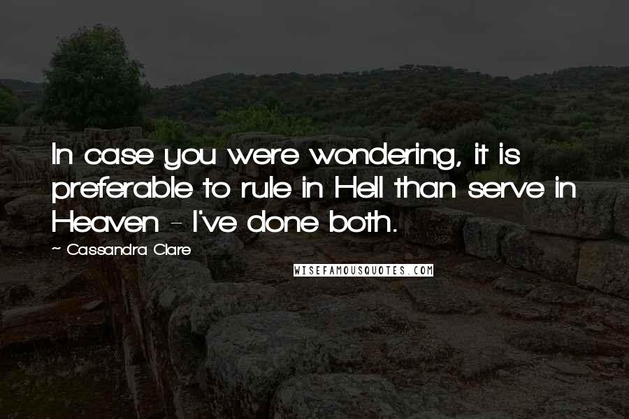 Cassandra Clare Quotes: In case you were wondering, it is preferable to rule in Hell than serve in Heaven - I've done both.