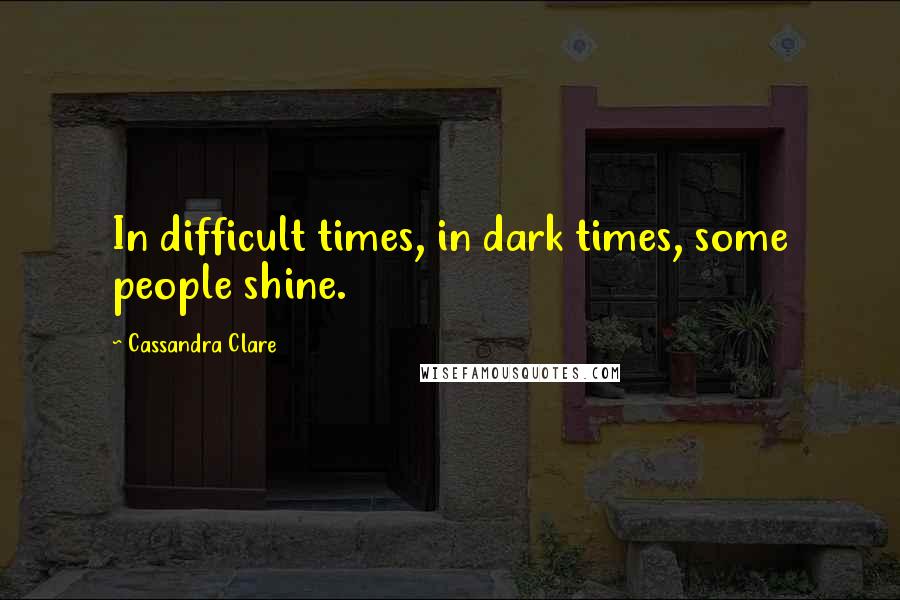 Cassandra Clare Quotes: In difficult times, in dark times, some people shine.