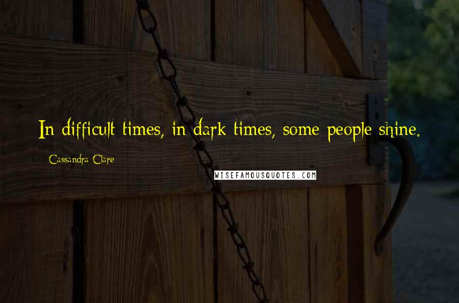 Cassandra Clare Quotes: In difficult times, in dark times, some people shine.