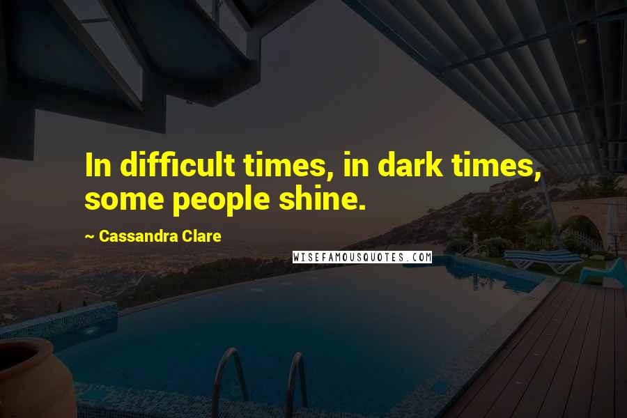 Cassandra Clare Quotes: In difficult times, in dark times, some people shine.