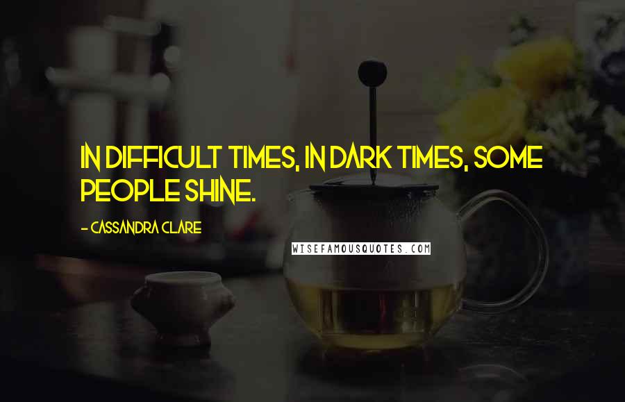 Cassandra Clare Quotes: In difficult times, in dark times, some people shine.