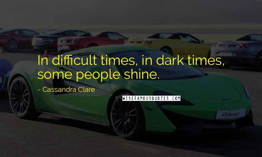 Cassandra Clare Quotes: In difficult times, in dark times, some people shine.