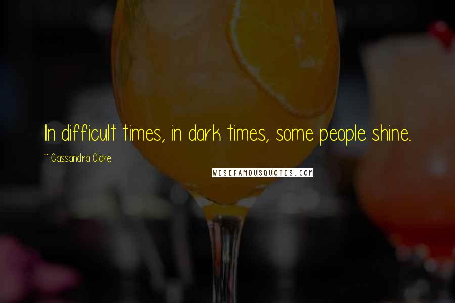 Cassandra Clare Quotes: In difficult times, in dark times, some people shine.