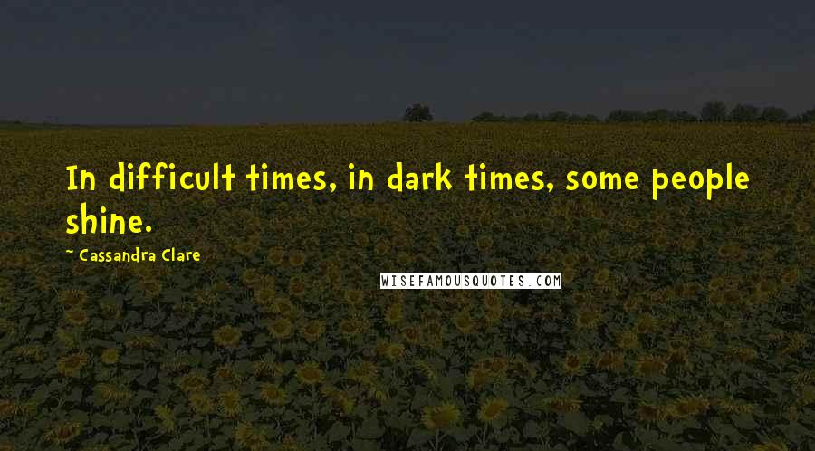 Cassandra Clare Quotes: In difficult times, in dark times, some people shine.