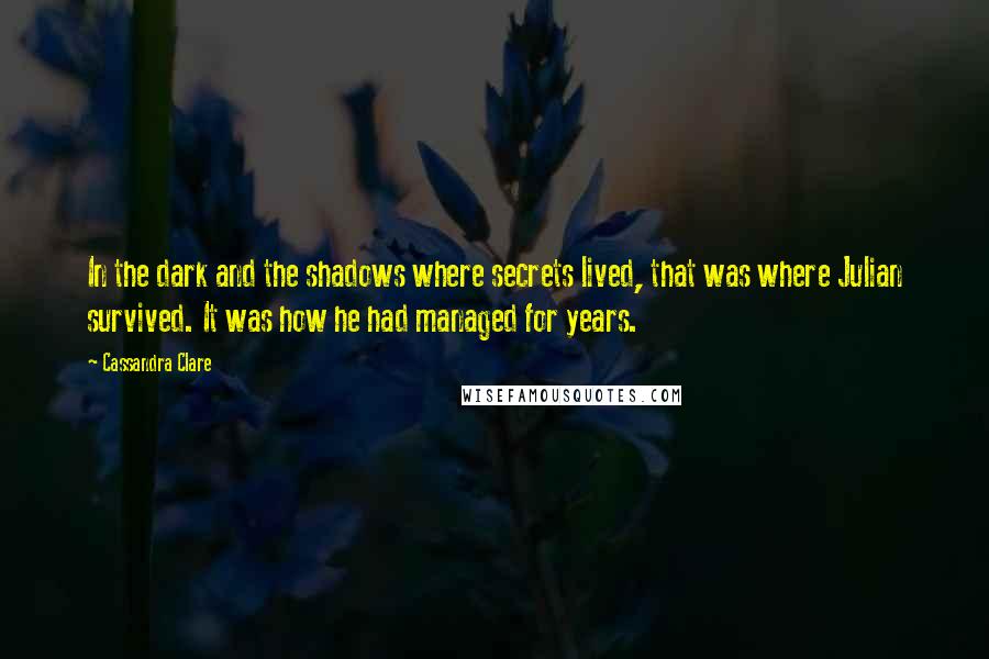 Cassandra Clare Quotes: In the dark and the shadows where secrets lived, that was where Julian survived. It was how he had managed for years.