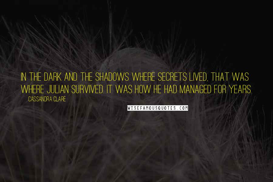 Cassandra Clare Quotes: In the dark and the shadows where secrets lived, that was where Julian survived. It was how he had managed for years.