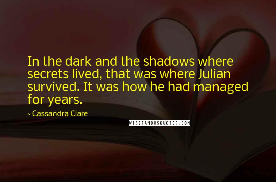 Cassandra Clare Quotes: In the dark and the shadows where secrets lived, that was where Julian survived. It was how he had managed for years.