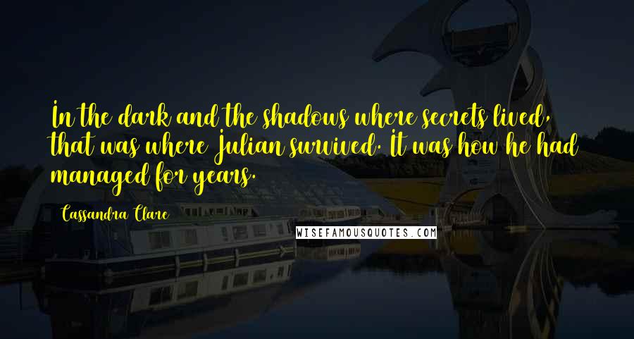 Cassandra Clare Quotes: In the dark and the shadows where secrets lived, that was where Julian survived. It was how he had managed for years.