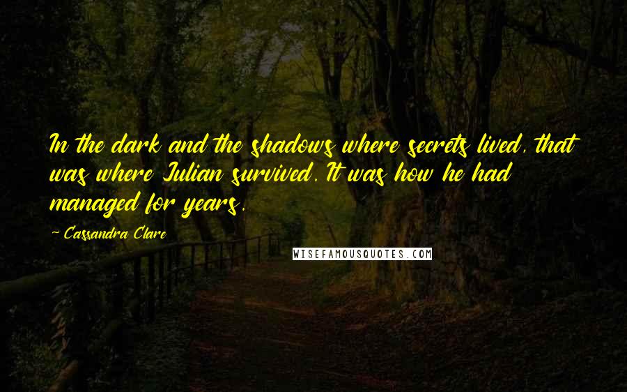 Cassandra Clare Quotes: In the dark and the shadows where secrets lived, that was where Julian survived. It was how he had managed for years.