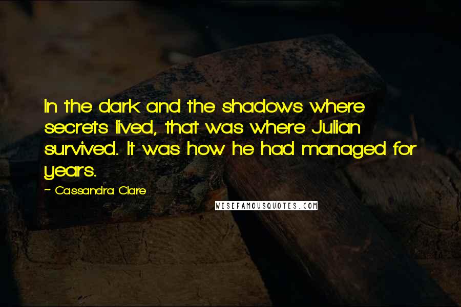 Cassandra Clare Quotes: In the dark and the shadows where secrets lived, that was where Julian survived. It was how he had managed for years.