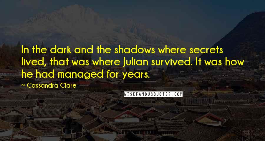 Cassandra Clare Quotes: In the dark and the shadows where secrets lived, that was where Julian survived. It was how he had managed for years.