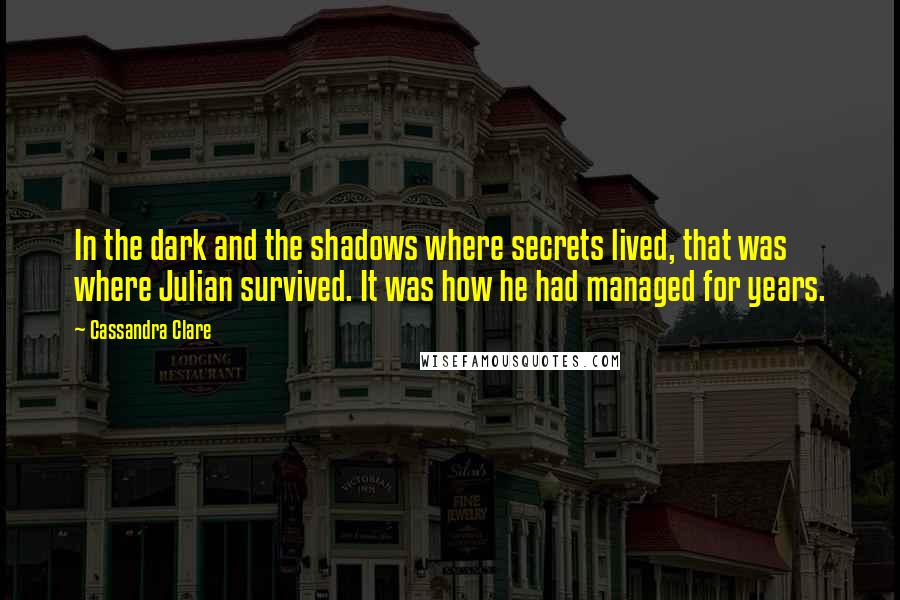 Cassandra Clare Quotes: In the dark and the shadows where secrets lived, that was where Julian survived. It was how he had managed for years.