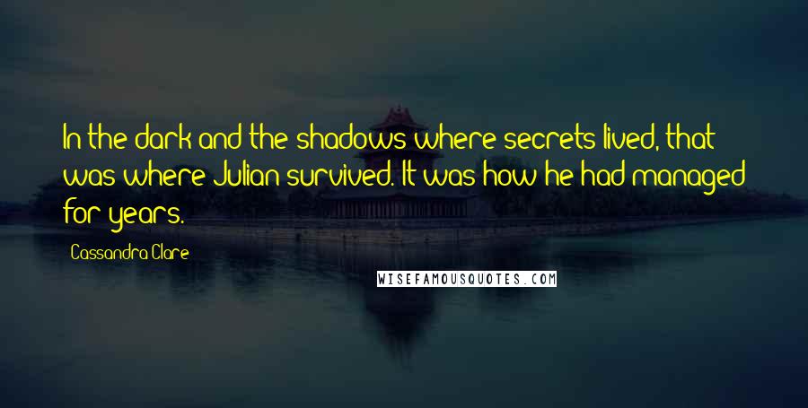 Cassandra Clare Quotes: In the dark and the shadows where secrets lived, that was where Julian survived. It was how he had managed for years.