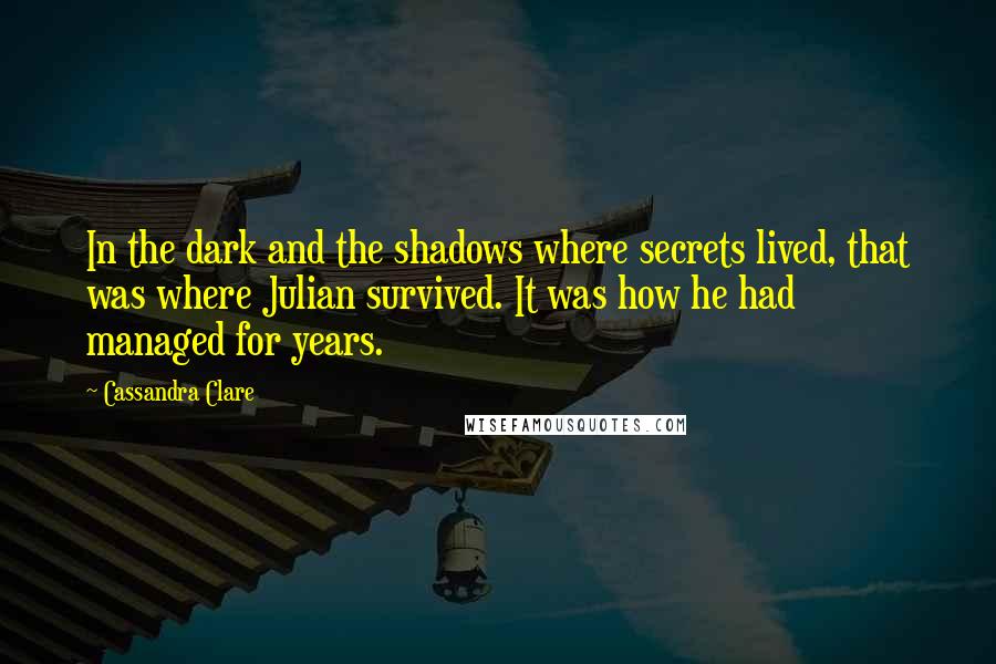 Cassandra Clare Quotes: In the dark and the shadows where secrets lived, that was where Julian survived. It was how he had managed for years.