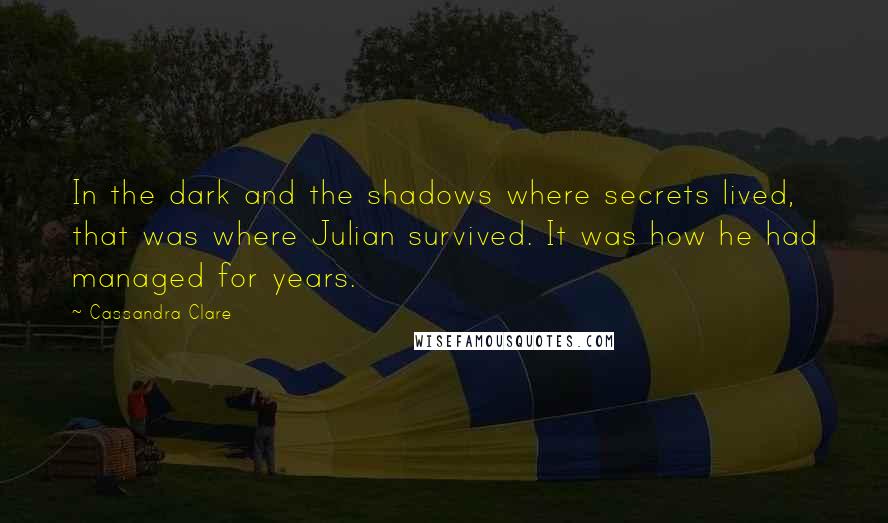 Cassandra Clare Quotes: In the dark and the shadows where secrets lived, that was where Julian survived. It was how he had managed for years.